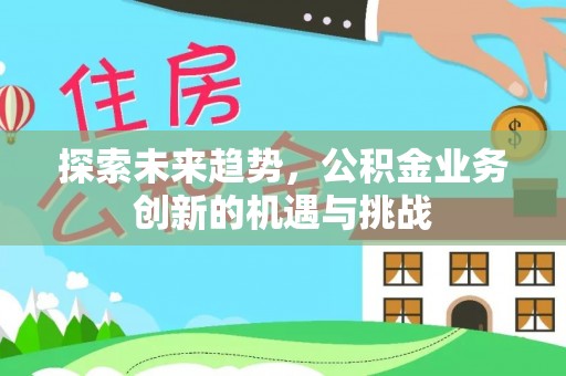 大姚探索未来趋势，公积金业务创新的机遇与挑战