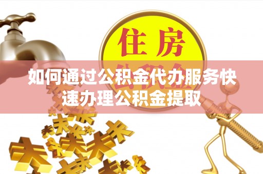大姚如何通过公积金代办服务快速办理公积金提取