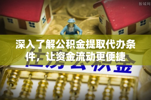 大姚深入了解公积金提取代办条件，让资金流动更便捷