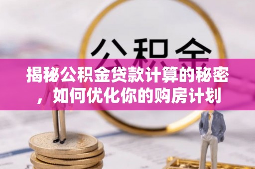 大姚揭秘公积金贷款计算的秘密，如何优化你的购房计划