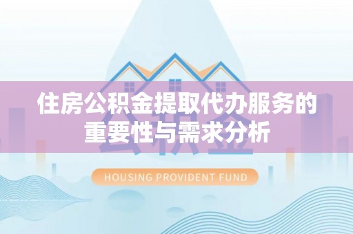 大姚住房公积金提取代办服务的重要性与需求分析