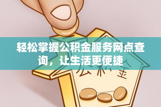 大姚轻松掌握公积金服务网点查询，让生活更便捷