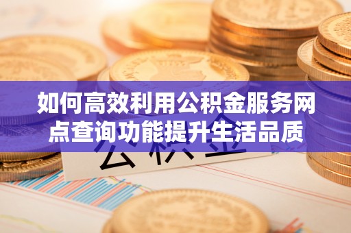 大姚如何高效利用公积金服务网点查询功能提升生活品质