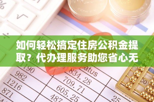 大姚如何轻松搞定住房公积金提取？代办理服务助您省心无忧