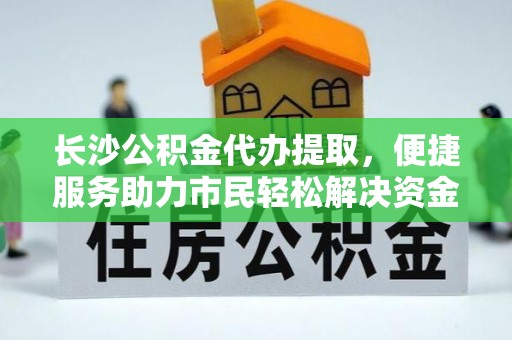 大姚长沙公积金代办提取，便捷服务助力市民轻松解决资金需求