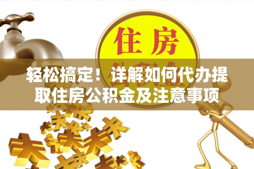 大姚轻松搞定！详解如何代办提取住房公积金及注意事项