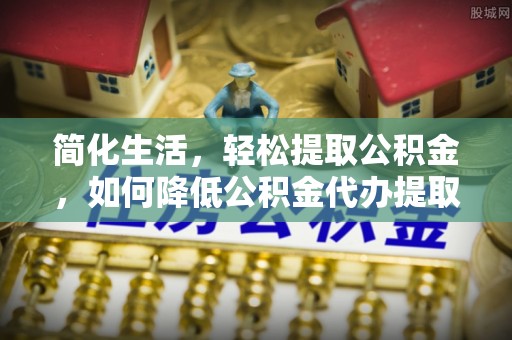 大姚简化生活，轻松提取公积金，如何降低公积金代办提取的费用？
