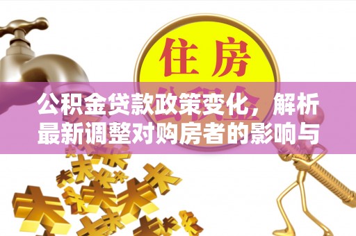 大姚公积金贷款政策变化，解析最新调整对购房者的影响与机遇