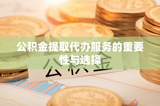 大姚公积金提取代办服务的重要性与选择