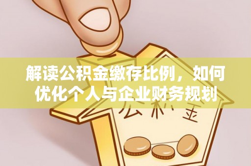 大姚解读公积金缴存比例，如何优化个人与企业财务规划