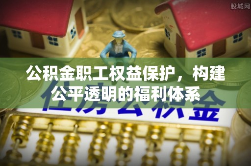大姚公积金职工权益保护，构建公平透明的福利体系