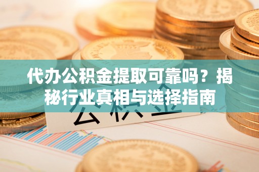 大姚代办公积金提取可靠吗？揭秘行业真相与选择指南