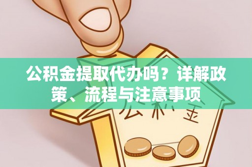 大姚公积金提取代办吗？详解政策、流程与注意事项
