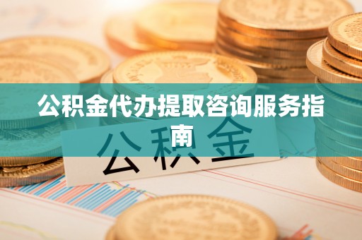 大姚公积金代办提取咨询服务指南