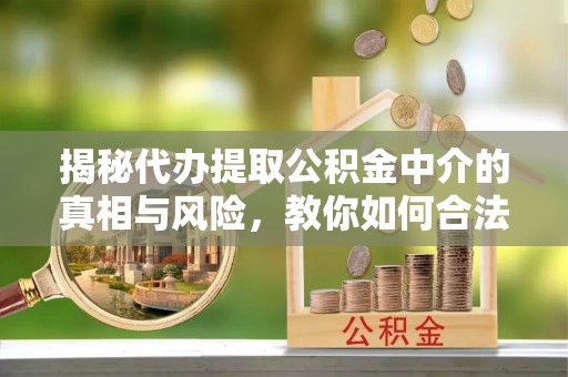 大姚揭秘代办提取公积金中介的真相与风险，教你如何合法合规操作