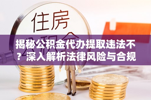 大姚揭秘公积金代办提取违法不？深入解析法律风险与合规途径