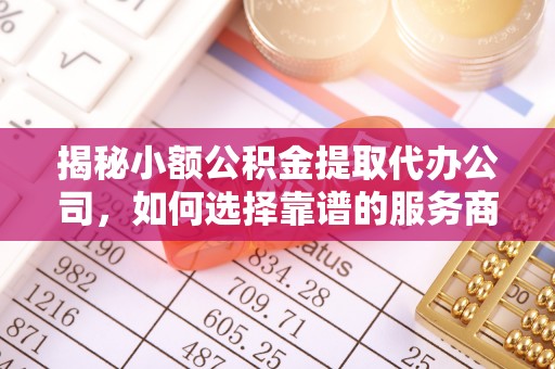 大姚揭秘小额公积金提取代办公司，如何选择靠谱的服务商？