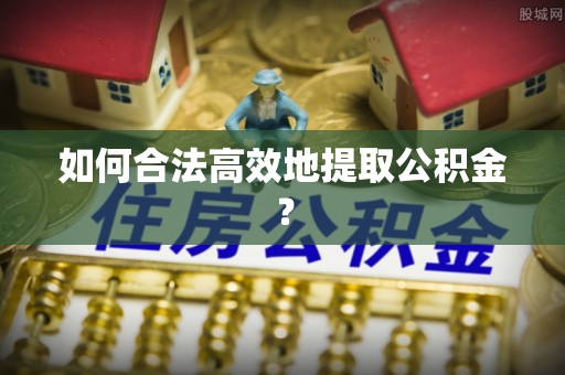 大姚如何合法高效地提取公积金？