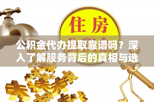 大姚公积金代办提取靠谱吗？深入了解服务背后的真相与选择指南