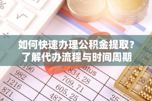 大姚如何快速办理公积金提取？了解代办流程与时间周期