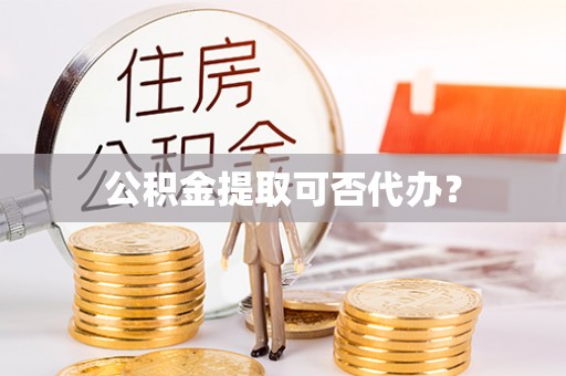 大姚公积金提取可否代办？