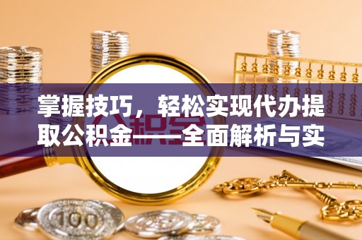 大姚掌握技巧，轻松实现代办提取公积金——全面解析与实践指南