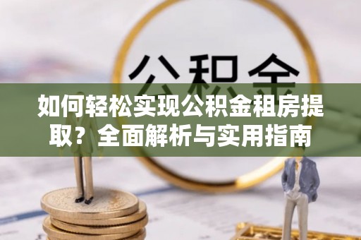 大姚如何轻松实现公积金租房提取？全面解析与实用指南