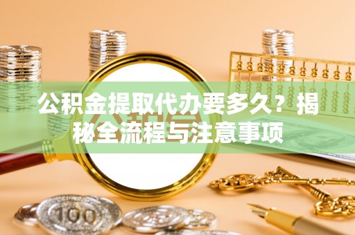大姚公积金提取代办要多久？揭秘全流程与注意事项