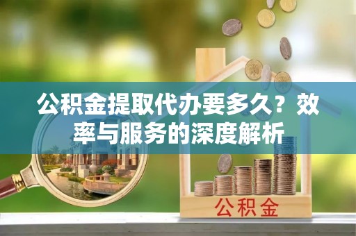 大姚公积金提取代办要多久？效率与服务的深度解析