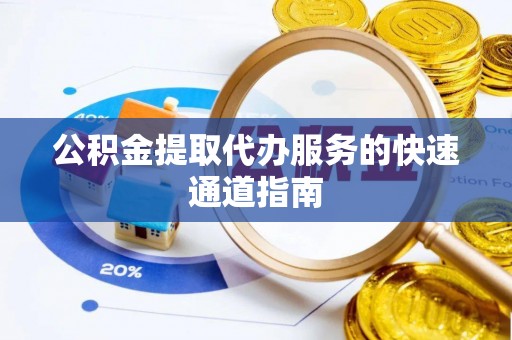 大姚公积金提取代办服务的快速通道指南