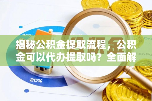 大姚揭秘公积金提取流程，公积金可以代办提取吗？全面解析与操作指南