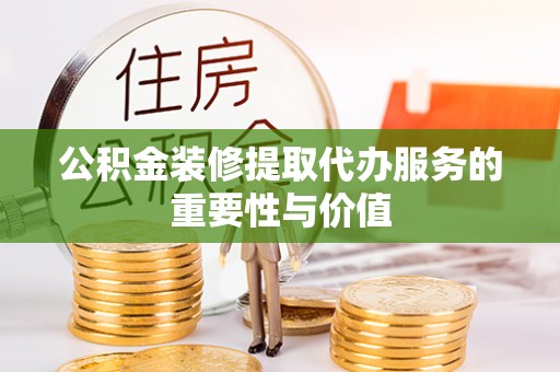 大姚公积金装修提取代办服务的重要性与价值