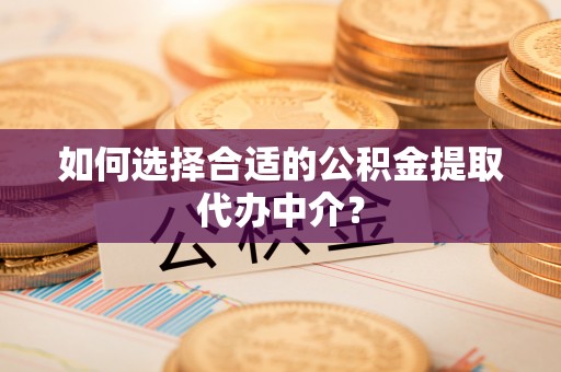 大姚如何选择合适的公积金提取代办中介？