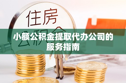 大姚小额公积金提取代办公司的服务指南