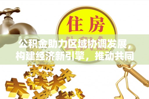 大姚公积金助力区域协调发展，构建经济新引擎，推动共同富裕