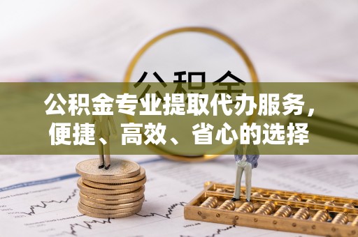 大姚公积金专业提取代办服务，便捷、高效、省心的选择
