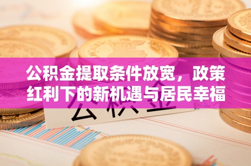大姚公积金提取条件放宽，政策红利下的新机遇与居民幸福感提升