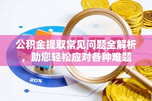 大姚公积金提取常见问题全解析，助您轻松应对各种难题