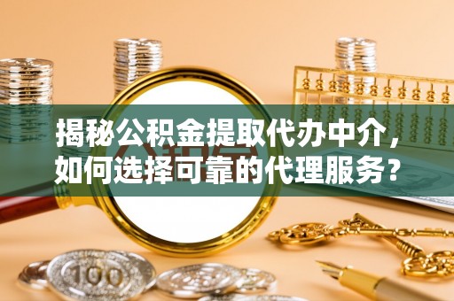 大姚揭秘公积金提取代办中介，如何选择可靠的代理服务？