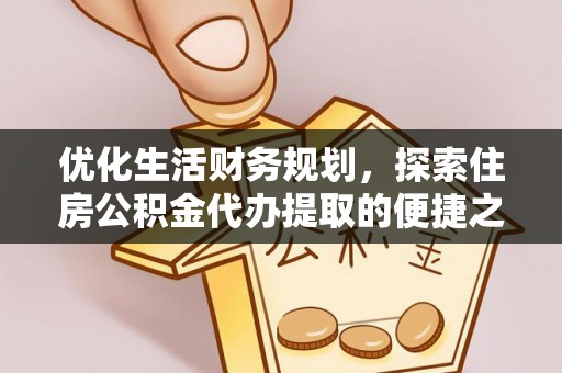大姚优化生活财务规划，探索住房公积金代办提取的便捷之道