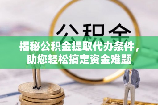 大姚揭秘公积金提取代办条件，助您轻松搞定资金难题
