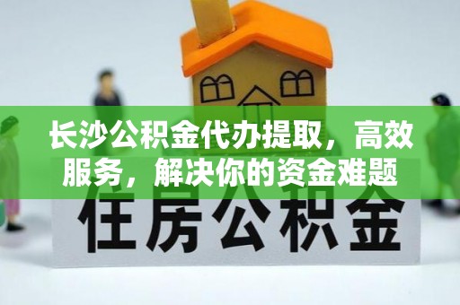 大姚长沙公积金代办提取，高效服务，解决你的资金难题