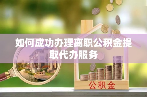 大姚如何成功办理离职公积金提取代办服务