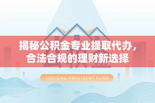 大姚揭秘公积金专业提取代办，合法合规的理财新选择
