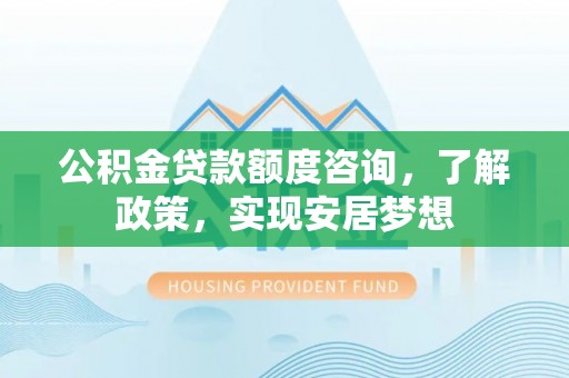 大姚公积金贷款额度咨询，了解政策，实现安居梦想