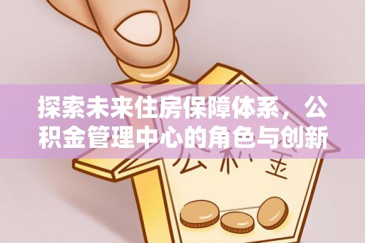大姚探索未来住房保障体系，公积金管理中心的角色与创新