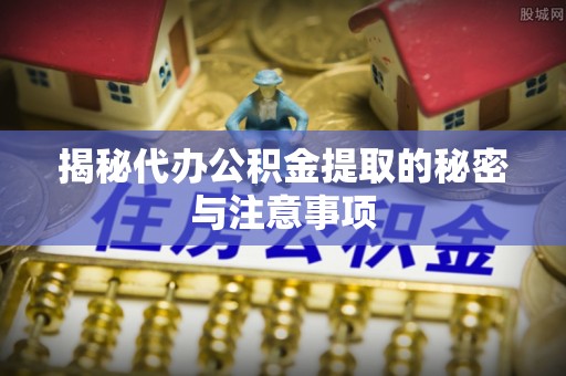 大姚揭秘代办公积金提取的秘密与注意事项