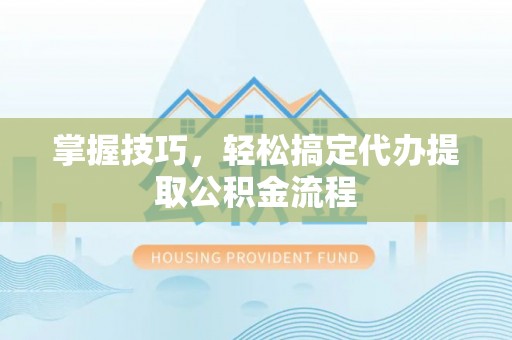 大姚掌握技巧，轻松搞定代办提取公积金流程