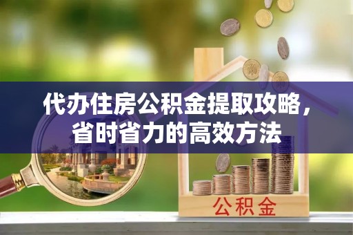 大姚代办住房公积金提取攻略，省时省力的高效方法