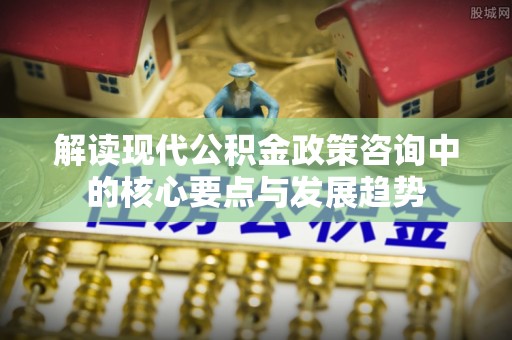 大姚解读现代公积金政策咨询中的核心要点与发展趋势